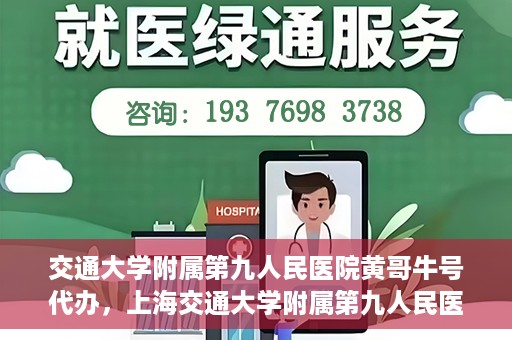 交通大学附属第九人民医院黄哥牛号代办，上海交通大学附属第九人民医院黄哥牛号预约代办服务解析