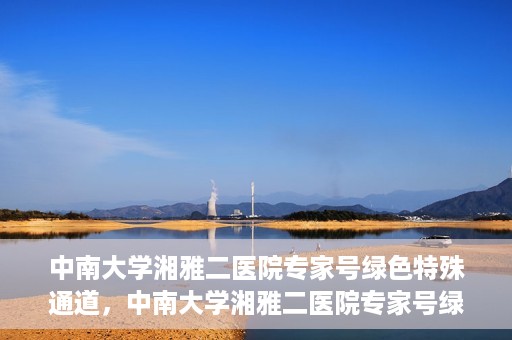中南大学湘雅二医院专家号绿色特殊通道，中南大学湘雅二医院专家号绿色特殊通道，高效就医新选择