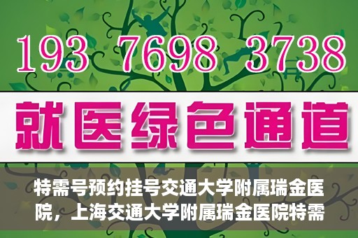 特需号预约挂号交通大学附属瑞金医院，上海交通大学附属瑞金医院特需号预约挂号服务解析