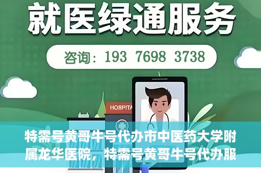 特需号黄哥牛号代办市中医药大学附属龙华医院，特需号黄哥牛号代办服务，龙华医院附属中医药大学附属龙华医院