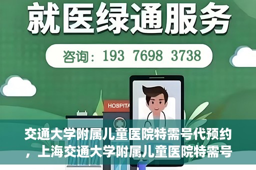 交通大学附属儿童医院特需号代预约，上海交通大学附属儿童医院特需号预约服务解析