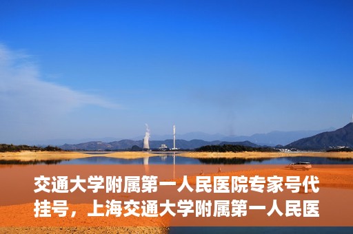 交通大学附属第一人民医院专家号代挂号，上海交通大学附属第一人民医院专家号预约挂号攻略