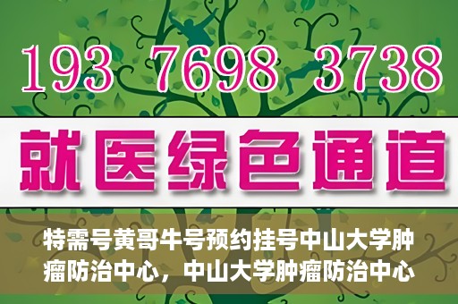 特需号黄哥牛号预约挂号中山大学肿瘤防治中心，中山大学肿瘤防治中心特需号黄哥牛号预约挂号指南