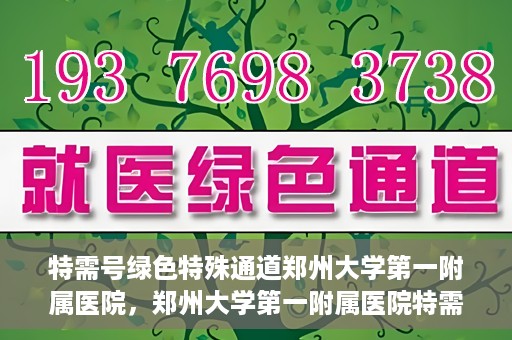 特需号绿色特殊通道郑州大学第一附属医院，郑州大学第一附属医院特需号绿色特殊通道，就医新选择