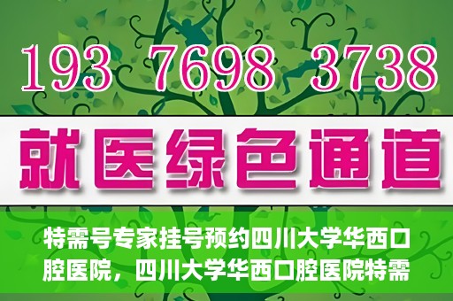 特需号专家挂号预约四川大学华西口腔医院，四川大学华西口腔医院特需专家挂号预约攻略