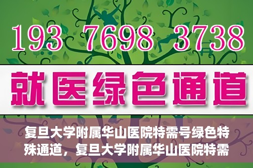 复旦大学附属华山医院特需号绿色特殊通道，复旦大学附属华山医院特需号绿色就医通道揭秘