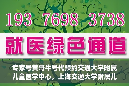 专家号黄哥牛号代预约交通大学附属儿童医学中心，上海交通大学附属儿童医学中心专家号黄哥牛号预约服务启动
