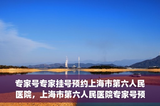 专家号专家挂号预约上海市第六人民医院，上海市第六人民医院专家号预约挂号攻略