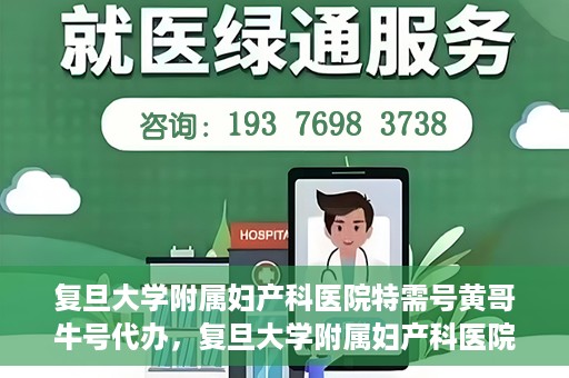 复旦大学附属妇产科医院特需号黄哥牛号代办，复旦大学附属妇产科医院特需号黄哥牛号代办服务解析