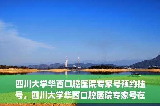 四川大学华西口腔医院专家号预约挂号，四川大学华西口腔医院专家号在线预约挂号攻略