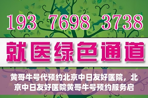 黄哥牛号代预约北京中日友好医院，北京中日友好医院黄哥牛号预约服务启动
