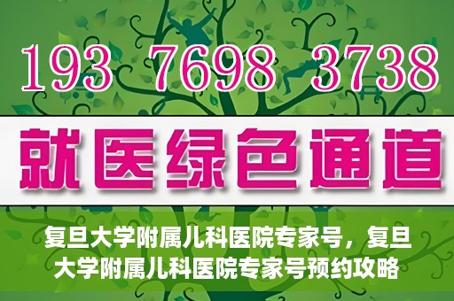 复旦大学附属儿科医院专家号，复旦大学附属儿科医院专家号预约攻略