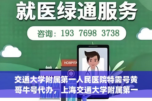 交通大学附属第一人民医院特需号黄哥牛号代办，上海交通大学附属第一人民医院特需号代办服务解析，黄哥牛号代办揭秘