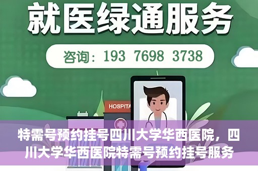 特需号预约挂号四川大学华西医院，四川大学华西医院特需号预约挂号服务解析