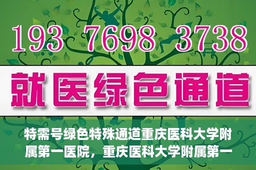 特需号绿色特殊通道重庆医科大学附属第一医院，重庆医科大学附属第一医院特需号绿色特殊通道服务介绍