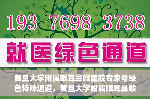 复旦大学附属眼耳鼻喉医院专家号绿色特殊通道，复旦大学附属眼耳鼻喉医院专家号绿色通道，专业医疗服务的快速通道