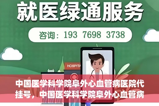 中国医学科学院阜外心血管病医院代挂号，中国医学科学院阜外心血管病医院代挂号服务详解