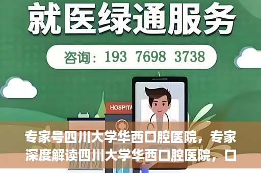 专家号四川大学华西口腔医院，专家深度解读四川大学华西口腔医院，口腔健康的领航者
